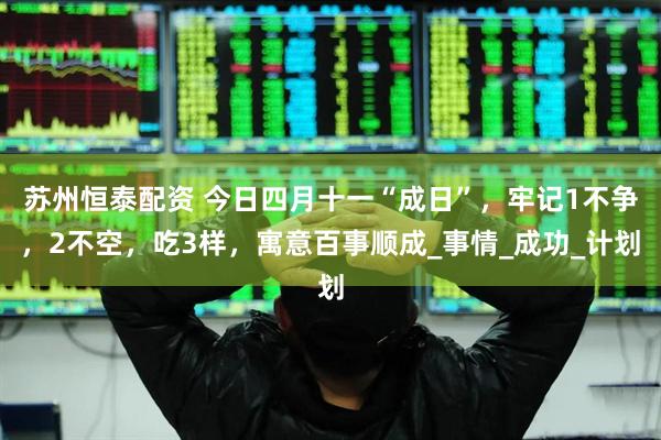 苏州恒泰配资 今日四月十一“成日”，牢记1不争，2不空，吃3样，寓意百事顺成_事情_成功_计划