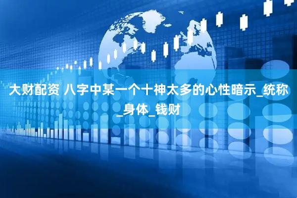 大财配资 八字中某一个十神太多的心性暗示_统称_身体_钱财