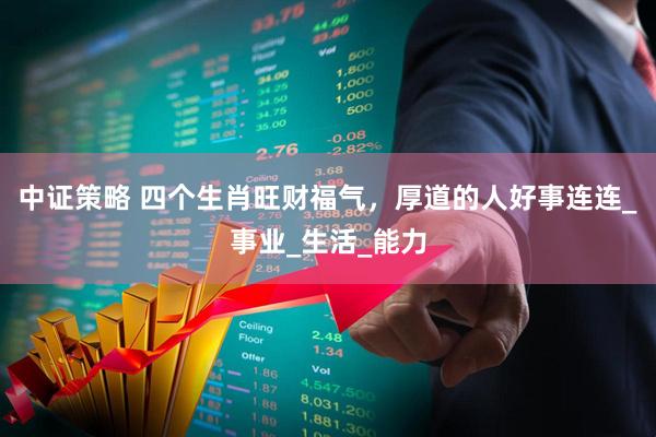 中证策略 四个生肖旺财福气，厚道的人好事连连_事业_生活_能力