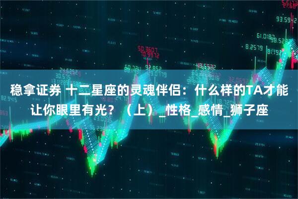 稳拿证券 十二星座的灵魂伴侣：什么样的TA才能让你眼里有光？（上）_性格_感情_狮子座