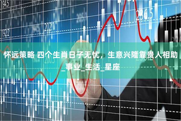 怀远策略 四个生肖日子无忧，生意兴隆靠贵人相助_事业_生活_星座