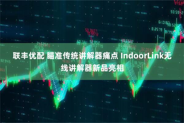 联丰优配 瞄准传统讲解器痛点 IndoorLink无线讲解器新品亮相