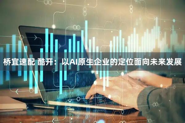 桥宜速配 酷开：以AI原生企业的定位面向未来发展