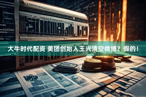 大牛时代配资 美团创始人王兴清空微博？假的！