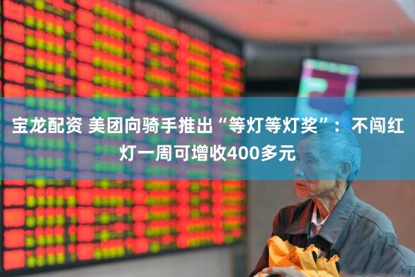 宝龙配资 美团向骑手推出“等灯等灯奖”：不闯红灯一周可增收400多元
