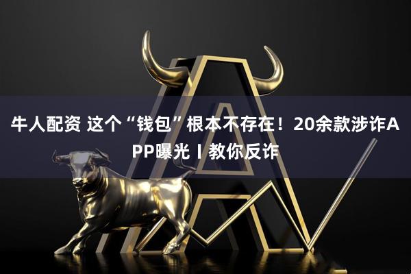 牛人配资 这个“钱包”根本不存在！20余款涉诈APP曝光〡教你反诈