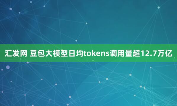 汇发网 豆包大模型日均tokens调用量超12.7万亿