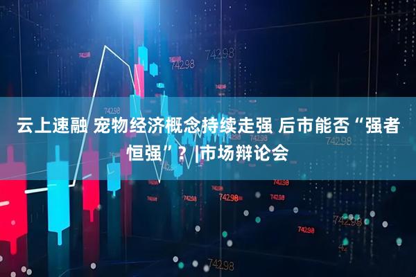 云上速融 宠物经济概念持续走强 后市能否“强者恒强”？|市场辩论会
