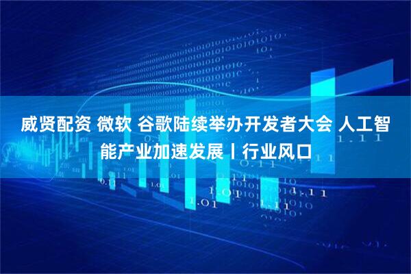 威贤配资 微软 谷歌陆续举办开发者大会 人工智能产业加速发展丨行业风口