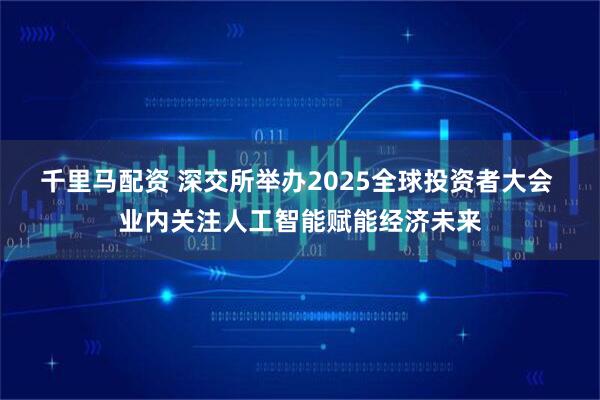 千里马配资 深交所举办2025全球投资者大会 业内关注人工智能赋能经济未来