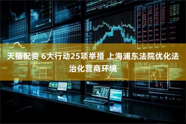 天猫配资 6大行动25项举措 上海浦东法院优化法治化营商环境