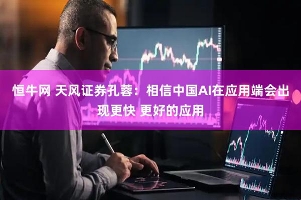 恒牛网 天风证券孔蓉：相信中国AI在应用端会出现更快 更好的应用