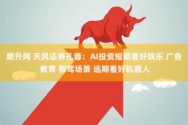 顺升网 天风证券孔蓉：AI投资短期看好娱乐 广告 教育 智驾场景 远期看好机器人