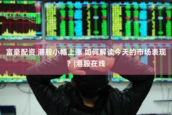 富豪配资 港股小幅上涨 如何解读今天的市场表现？|港股在线