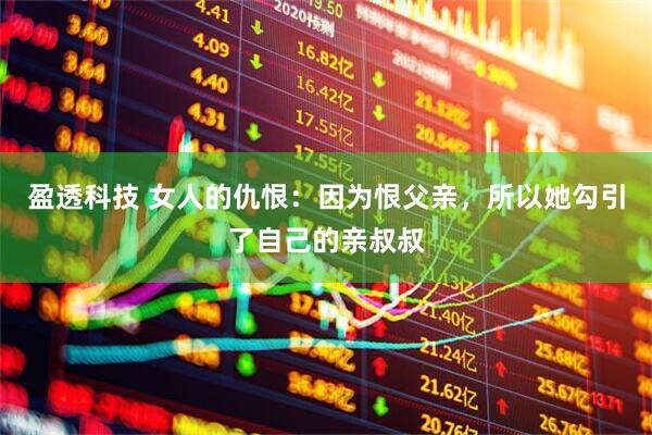 盈透科技 女人的仇恨：因为恨父亲，所以她勾引了自己的亲叔叔