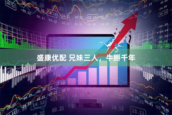 盛康优配 兄妹三人，牛掰千年