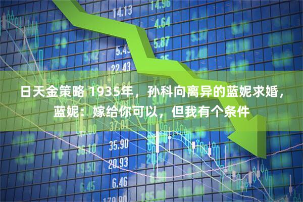 日天金策略 1935年，孙科向离异的蓝妮求婚，蓝妮：嫁给你可以，但我有个条件