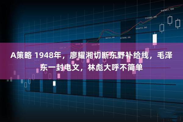 A策略 1948年，廖耀湘切断东野补给线，毛泽东一封电文，林彪大呼不简单