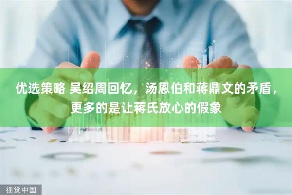 优选策略 吴绍周回忆，汤恩伯和蒋鼎文的矛盾，更多的是让蒋氏放心的假象