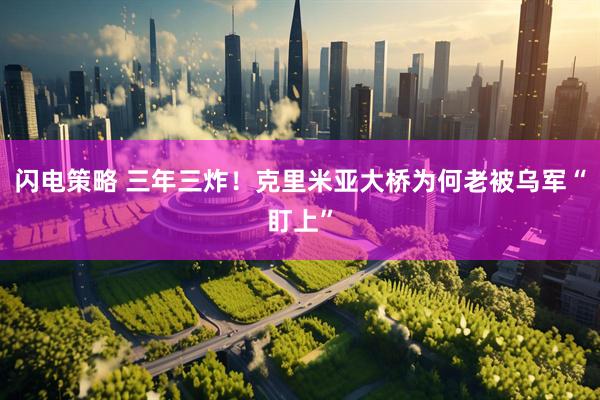 闪电策略 三年三炸！克里米亚大桥为何老被乌军“盯上”