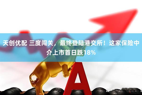 天创优配 三度闯关，最终登陆港交所！这家保险中介上市首日跌18%