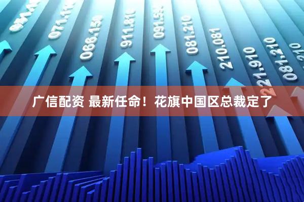 广信配资 最新任命！花旗中国区总裁定了