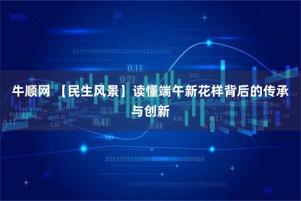 牛顺网 【民生风景】读懂端午新花样背后的传承与创新