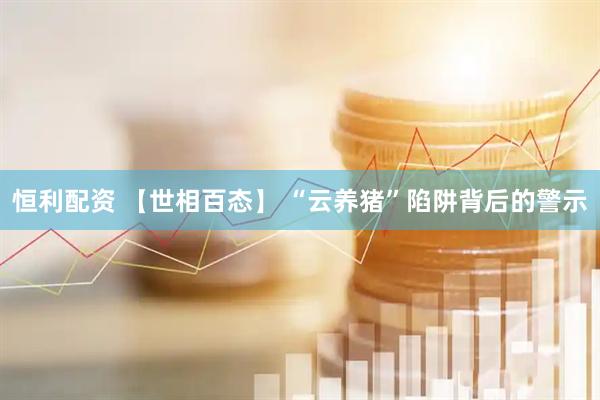 恒利配资 【世相百态】 “云养猪”陷阱背后的警示