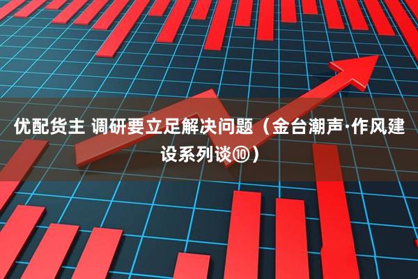 优配货主 调研要立足解决问题（金台潮声·作风建设系列谈⑩）