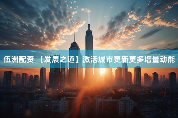 伍洲配资 【发展之道】激活城市更新更多增量动能