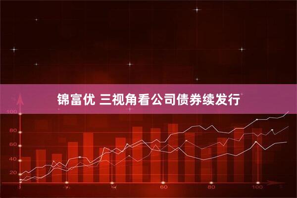 锦富优 三视角看公司债券续发行