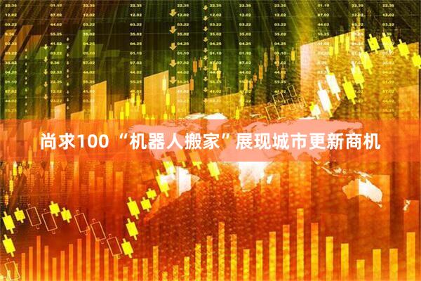 尚求100 “机器人搬家”展现城市更新商机