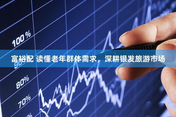 富裕配 读懂老年群体需求，深耕银发旅游市场