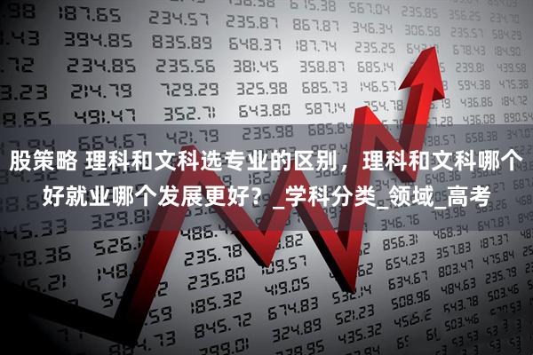 股策略 理科和文科选专业的区别，理科和文科哪个好就业哪个发展更好？_学科分类_领域_高考