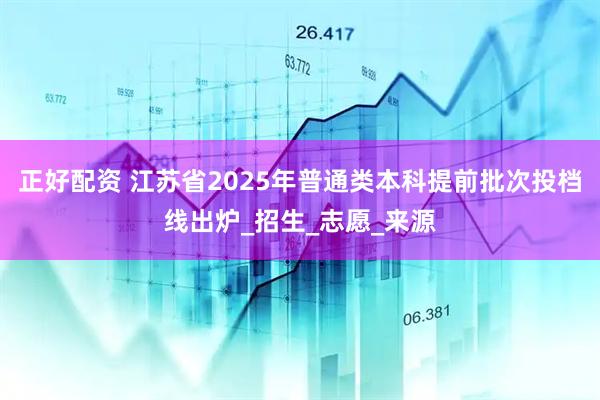 正好配资 江苏省2025年普通类本科提前批次投档线出炉_招生_志愿_来源