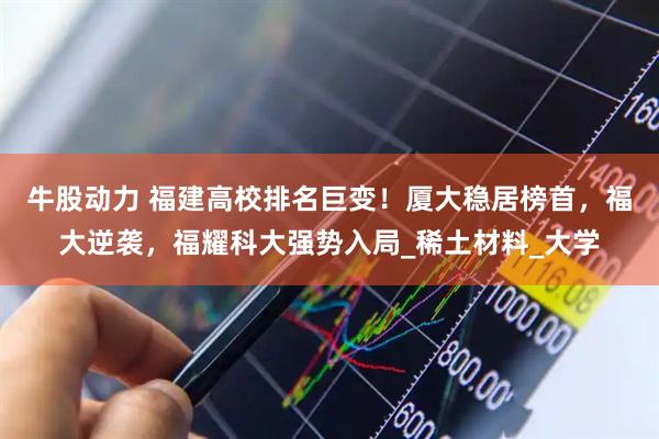 牛股动力 福建高校排名巨变！厦大稳居榜首，福大逆袭，福耀科大强势入局_稀土材料_大学