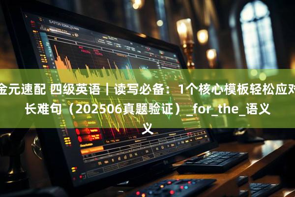 金元速配 四级英语｜读写必备：1个核心模板轻松应对长难句（202506真题验证）_for_the_语义