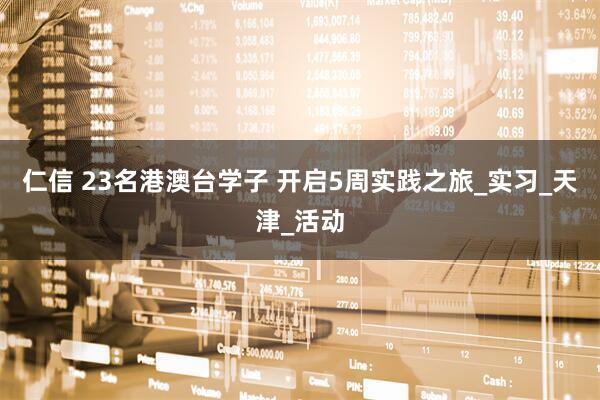 仁信 23名港澳台学子 开启5周实践之旅_实习_天津_活动