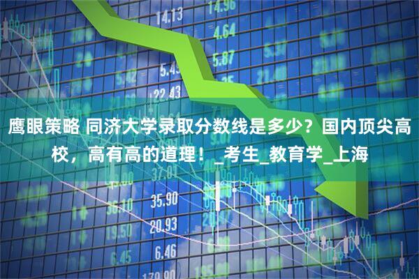 鹰眼策略 同济大学录取分数线是多少？国内顶尖高校，高有高的道理！_考生_教育学_上海