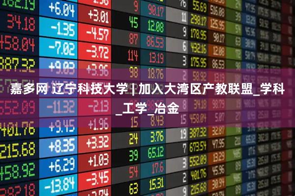 嘉多网 辽宁科技大学 | 加入大湾区产教联盟_学科_工学_冶金