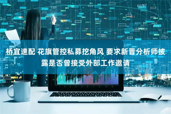 桥宜速配 花旗管控私募挖角风 要求新晋分析师披露是否曾接受外部工作邀请