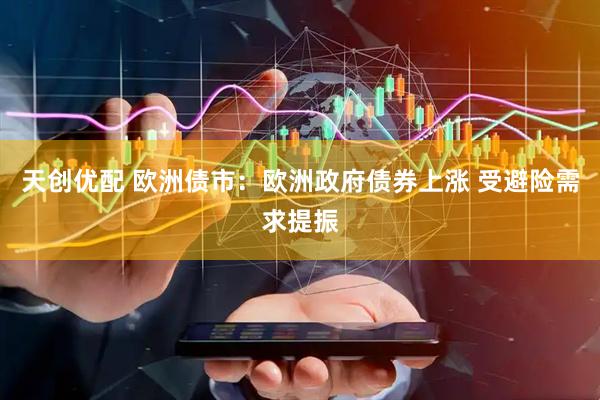 天创优配 欧洲债市：欧洲政府债券上涨 受避险需求提振