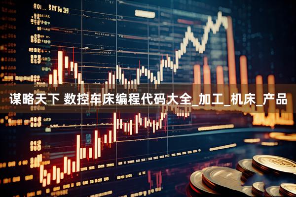 谋略天下 数控车床编程代码大全_加工_机床_产品