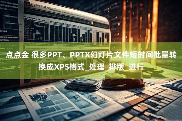 点点金 很多PPT、PPTX幻灯片文件短时间批量转换成XPS格式_处理_排版_进行