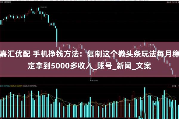 嘉汇优配 手机挣钱方法：复制这个微头条玩法每月稳定拿到5000多收入_账号_新闻_文案