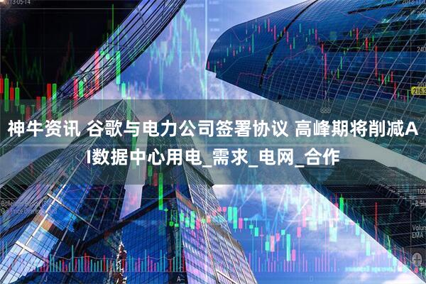 神牛资讯 谷歌与电力公司签署协议 高峰期将削减AI数据中心用电_需求_电网_合作