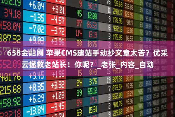 658金融网 苹果CMS建站手动抄文章太苦？优采云拯救老站长！你呢？_老张_内容_自动