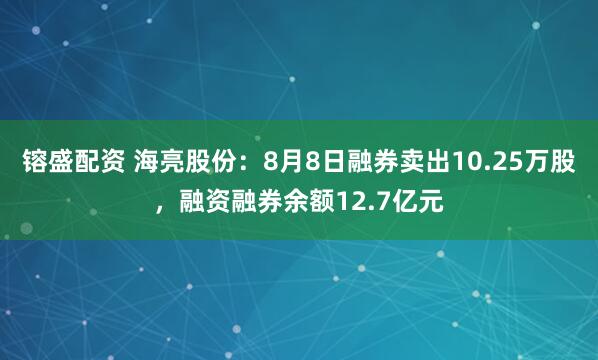 镕盛配资 海亮股份：8月8日融券卖出10.25万股，融资融券余额12.7亿元