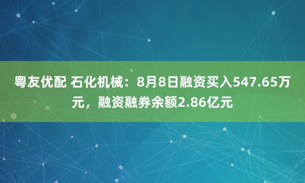 粤友优配 石化机械：8月8日融资买入547.65万元，融资融券余额2.86亿元