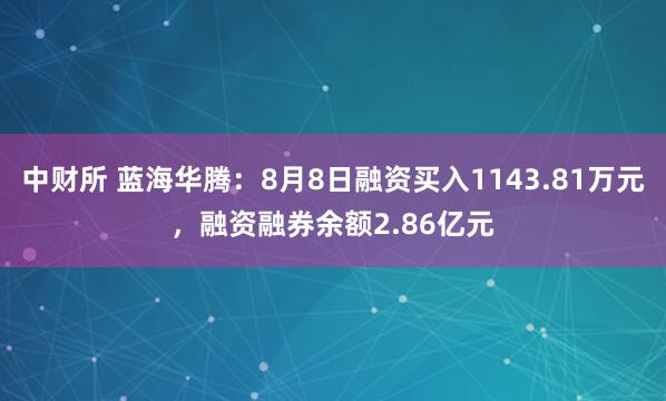 中财所 蓝海华腾：8月8日融资买入1143.81万元，融资融券余额2.86亿元